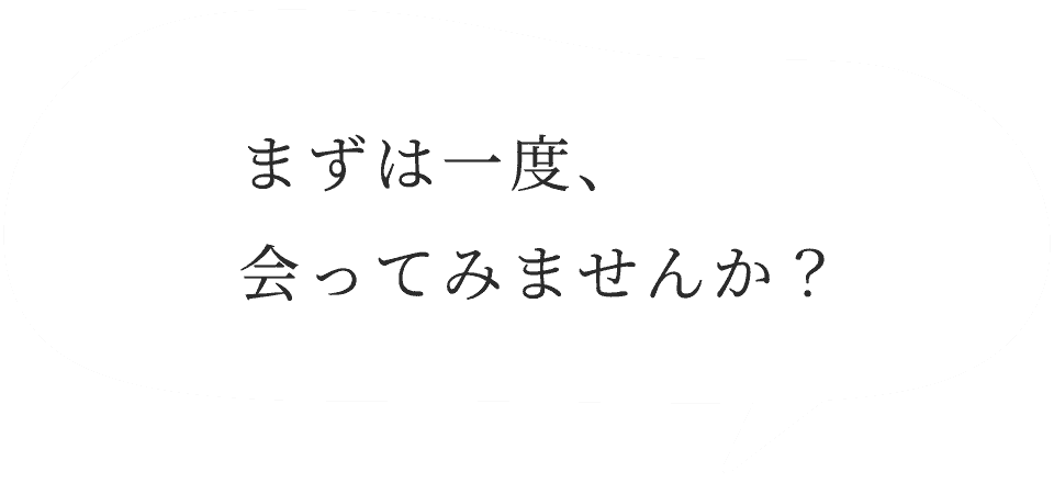 まずは一度、会ってみませんか？