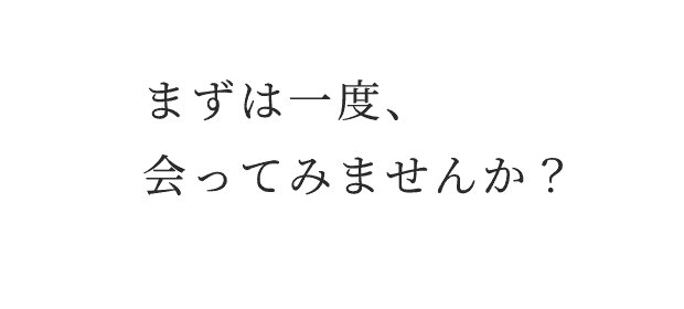 まずは一度、会ってみませんか？